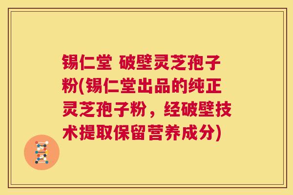 锡仁堂 破壁灵芝孢子粉(锡仁堂出品的纯正灵芝孢子粉，经破壁技术提取保留营养成分)  第1张