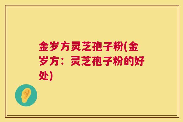 金岁方灵芝孢子粉(金岁方:灵芝孢子粉的好处) 第1张 金岁方灵芝孢子粉(金岁方:灵芝孢子粉的好处) 第1张