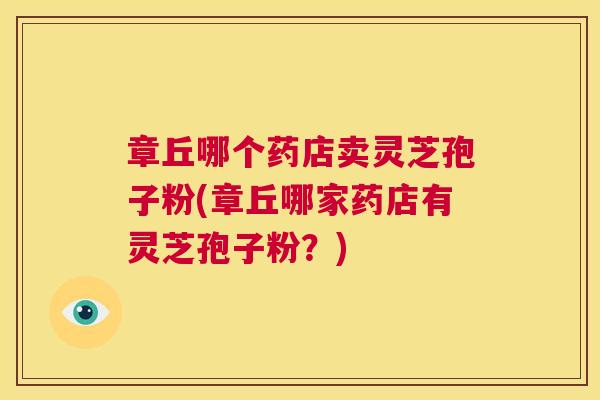 章丘哪个药店卖灵芝孢子粉(章丘哪家药店有灵芝孢子粉？)  第1张