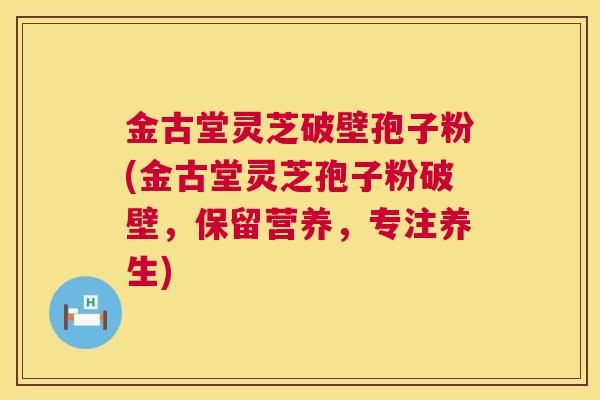 金古堂灵芝破壁孢子粉(金古堂灵芝孢子粉破壁,保留营养,专注养生) 第1张 金古堂灵芝破壁孢子粉(金古堂灵芝孢子粉破壁,保留营养,专注养生) 第1张
