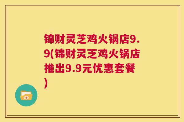锦财灵芝鸡火锅店9.9(锦财灵芝鸡火锅店推出9.9元优惠套餐)  第1张