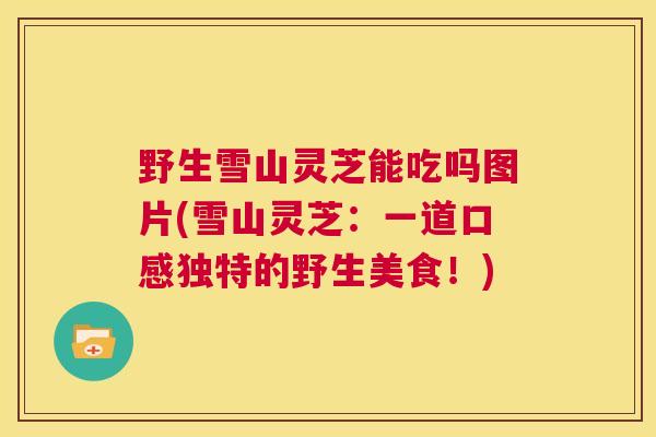 野生雪山灵芝能吃吗图片(雪山灵芝：一道口感独特的野生美食！)  第1张