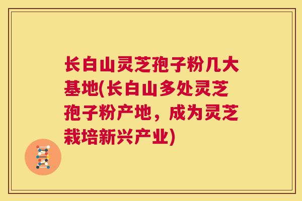 长白山灵芝孢子粉几大基地(长白山多处灵芝孢子粉产地,成为灵芝栽培新兴产业) 第1张 长白山灵芝孢子粉几大基地(长白山多处灵芝孢子粉产地,成为灵芝栽培新兴产业) 第1张