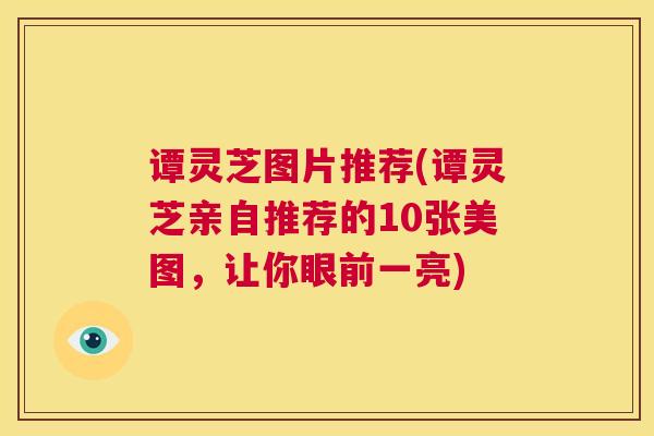 谭灵芝图片推荐(谭灵芝亲自推荐的10张美图，让你眼前一亮)  第1张