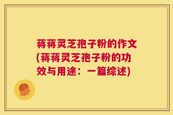 蒋蒋灵芝孢子粉的作文(蒋蒋灵芝孢子粉的功效与用途：一篇综述)  第1张