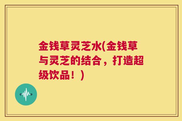 金钱草灵芝水(金钱草与灵芝的结合，打造超级饮品！)  第1张