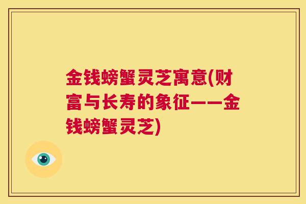 金钱螃蟹灵芝寓意(财富与长寿的象征——金钱螃蟹灵芝)  第1张