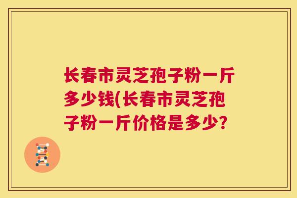 长春市灵芝孢子粉一斤多少钱(长春市灵芝孢子粉一斤价格是多少? 第1张 长春市灵芝孢子粉一斤多少钱(长春市灵芝孢子粉一斤价格是多少? 第1张