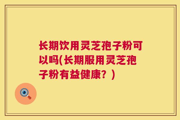 长期饮用灵芝孢子粉可以吗(长期服用灵芝孢子粉有益健康?) 第1张 长期饮用灵芝孢子粉可以吗(长期服用灵芝孢子粉有益健康?) 第1张