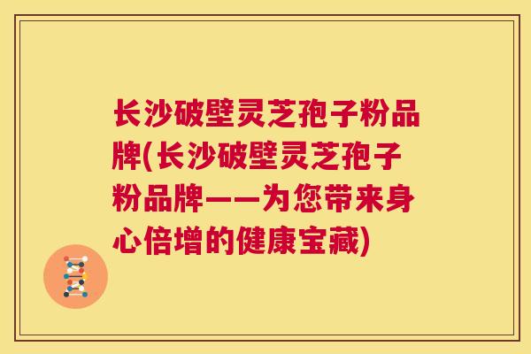 长沙破壁灵芝孢子粉品牌(长沙破壁灵芝孢子粉品牌——为您带来身心倍增的健康宝藏) 第1张 长沙破壁灵芝孢子粉品牌(长沙破壁灵芝孢子粉品牌——为您带来身心倍增的健康宝藏) 第1张
