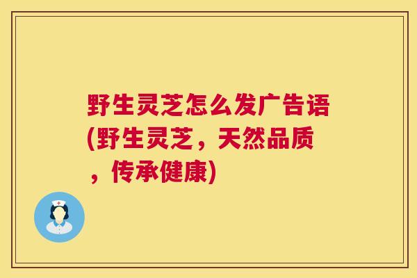 野生灵芝怎么发广告语(野生灵芝，天然品质，传承健康)  第1张
