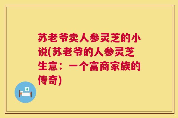 苏老爷卖人参灵芝的小说(苏老爷的人参灵芝生意:一个富商家族的传奇) 第1张 苏老爷卖人参灵芝的小说(苏老爷的人参灵芝生意:一个富商家族的传奇) 第1张