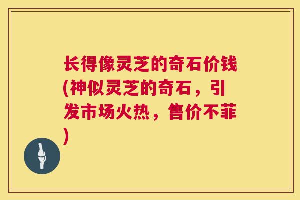 长得像灵芝的奇石价钱(神似灵芝的奇石,引发市场火热,售价不菲) 第1张 长得像灵芝的奇石价钱(神似灵芝的奇石,引发市场火热,售价不菲) 第1张