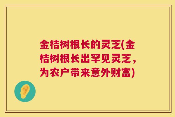 金桔树根长的灵芝(金桔树根长出罕见灵芝,为农户带来意外财富) 第1张 金桔树根长的灵芝(金桔树根长出罕见灵芝,为农户带来意外财富) 第1张