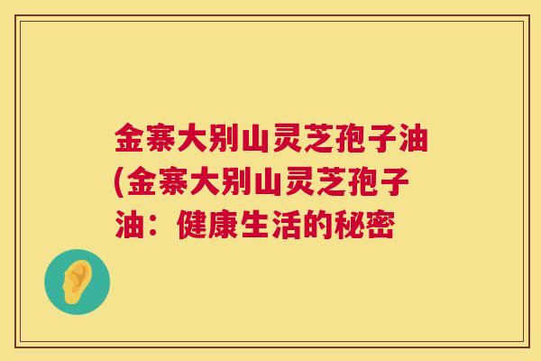 金寨大别山灵芝孢子油(金寨大别山灵芝孢子油：健康生活的秘密  第1张