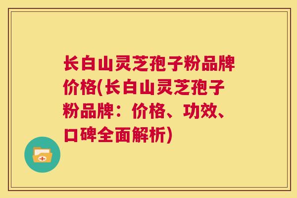 长白山灵芝孢子粉品牌价格(长白山灵芝孢子粉品牌:价格、功效、口碑全面解析) 第1张 长白山灵芝孢子粉品牌价格(长白山灵芝孢子粉品牌:价格、功效、口碑全面解析) 第1张