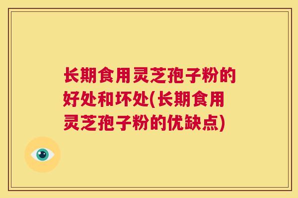 长期食用灵芝孢子粉的好处和坏处(长期食用灵芝孢子粉的优缺点) 第1张 长期食用灵芝孢子粉的好处和坏处(长期食用灵芝孢子粉的优缺点) 第1张