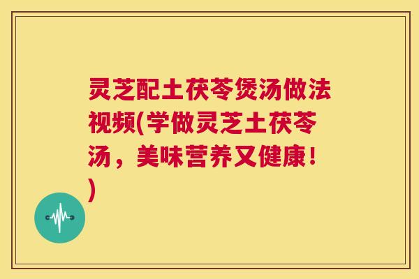 灵芝配土茯苓煲汤做法视频(学做灵芝土茯苓汤,美味营养又健康!) 第1张 灵芝配土茯苓煲汤做法视频(学做灵芝土茯苓汤,美味营养又健康!) 第1张