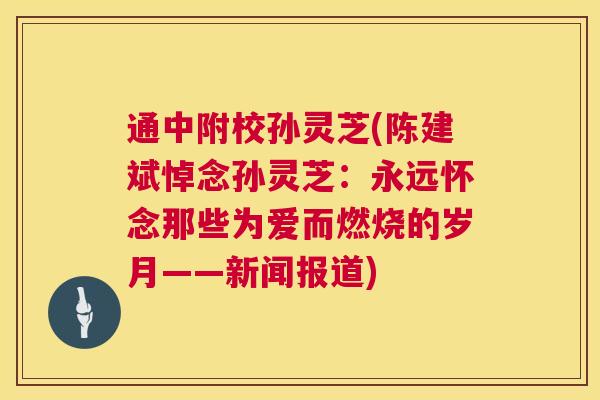 通中附校孙灵芝(陈建斌悼念孙灵芝:永远怀念那些为爱而燃烧的岁月——新闻报道) 第1张 通中附校孙灵芝(陈建斌悼念孙灵芝:永远怀念那些为爱而燃烧的岁月——新闻报道) 第1张
