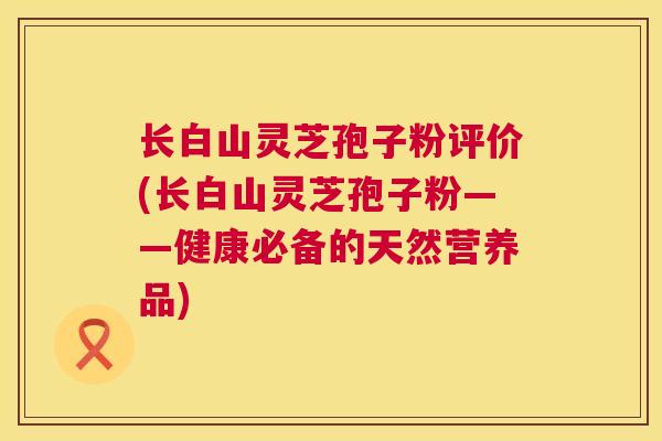 长白山灵芝孢子粉评价(长白山灵芝孢子粉——健康必备的天然营养品)  第1张
