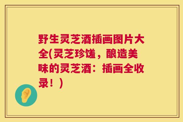 野生灵芝酒插画图片大全(灵芝珍馐，酿造美味的灵芝酒：插画全收录！)  第1张