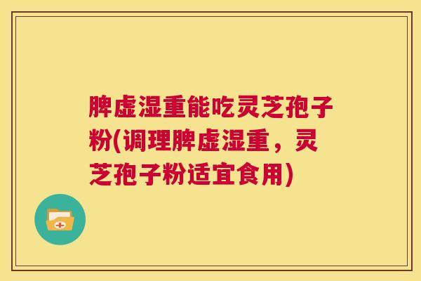 脾虚湿重能吃灵芝孢子粉(调理脾虚湿重,灵芝孢子粉适宜食用) 第1张 脾虚湿重能吃灵芝孢子粉(调理脾虚湿重,灵芝孢子粉适宜食用) 第1张