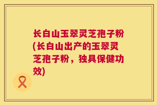 长白山玉翠灵芝孢子粉(长白山出产的玉翠灵芝孢子粉，独具保健功效)  第1张