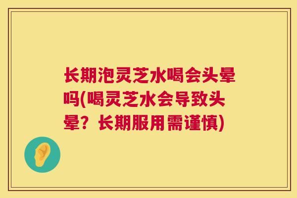 长期泡灵芝水喝会头晕吗(喝灵芝水会导致头晕？长期服用需谨慎)  第1张