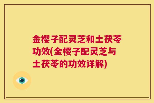金樱子配灵芝和土茯苓功效(金樱子配灵芝与土茯苓的功效详解)  第1张