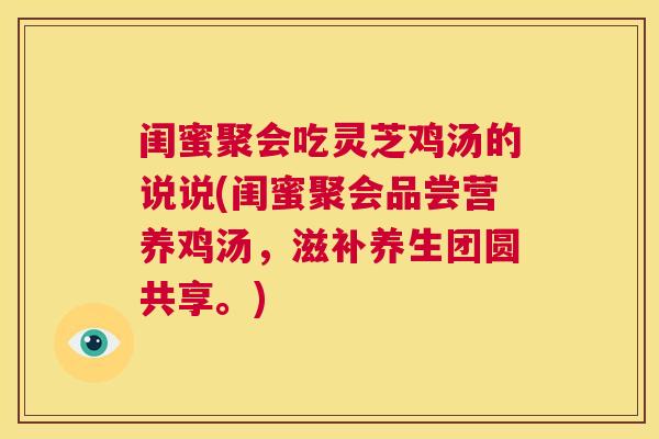 闺蜜聚会吃灵芝鸡汤的说说(闺蜜聚会品尝营养鸡汤,滋补养生团圆共享。) 第1张 闺蜜聚会吃灵芝鸡汤的说说(闺蜜聚会品尝营养鸡汤,滋补养生团圆共享。) 第1张