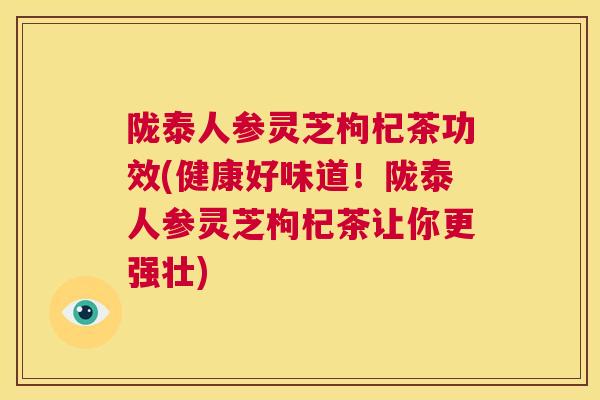 陇泰人参灵芝枸杞茶功效(健康好味道！陇泰人参灵芝枸杞茶让你更强壮)  第1张