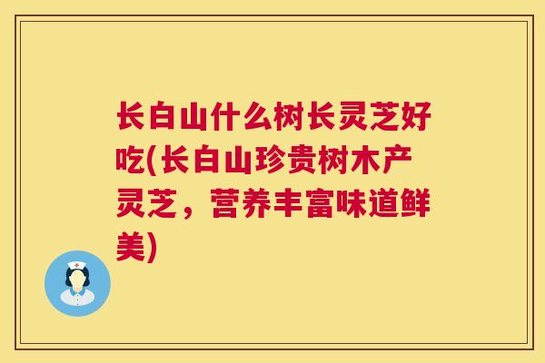 长白山什么树长灵芝好吃(长白山珍贵树木产灵芝,营养丰富味道鲜美) 第1张 长白山什么树长灵芝好吃(长白山珍贵树木产灵芝,营养丰富味道鲜美) 第1张