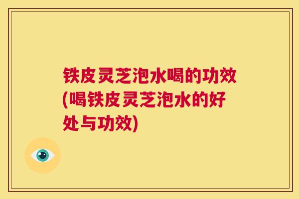 铁皮灵芝泡水喝的功效(喝铁皮灵芝泡水的好处与功效)  第1张