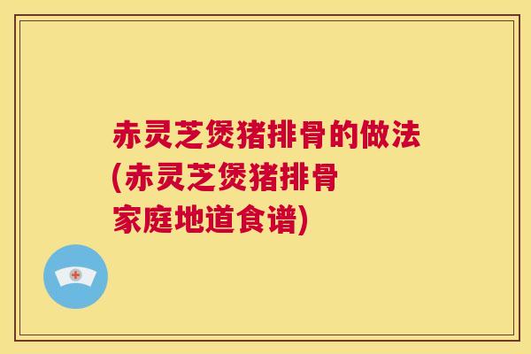 赤灵芝煲猪排骨的做法(赤灵芝煲猪排骨 家庭地道食谱) 第1张 赤灵芝煲猪排骨的做法(赤灵芝煲猪排骨 家庭地道食谱) 第1张
