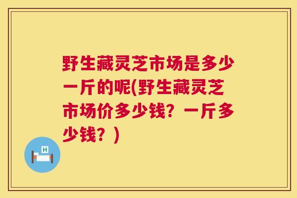 野生藏灵芝市场是多少一斤的呢(野生藏灵芝市场价多少钱?一斤多少钱?) 第1张 野生藏灵芝市场是多少一斤的呢(野生藏灵芝市场价多少钱?一斤多少钱?) 第1张