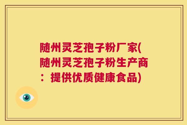 随州灵芝孢子粉厂家(随州灵芝孢子粉生产商：提供优质健康食品)  第1张
