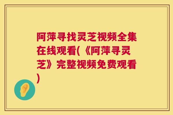 阿萍寻找灵芝视频全集在线观看(《阿萍寻灵芝》完整视频免费观看)  第1张