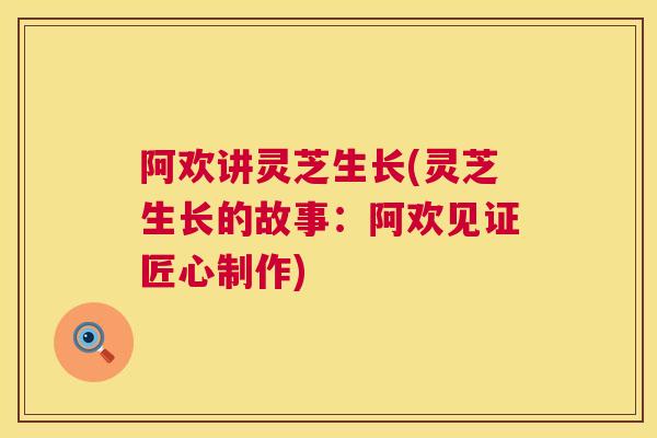 阿欢讲灵芝生长(灵芝生长的故事：阿欢见证匠心制作)  第1张