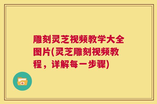 雕刻灵芝视频教学大全图片(灵芝雕刻视频教程，详解每一步骤)  第1张