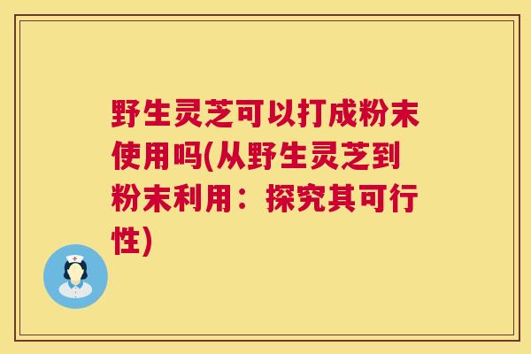 野生灵芝可以打成粉末使用吗(从野生灵芝到粉末利用：探究其可行性)  第1张