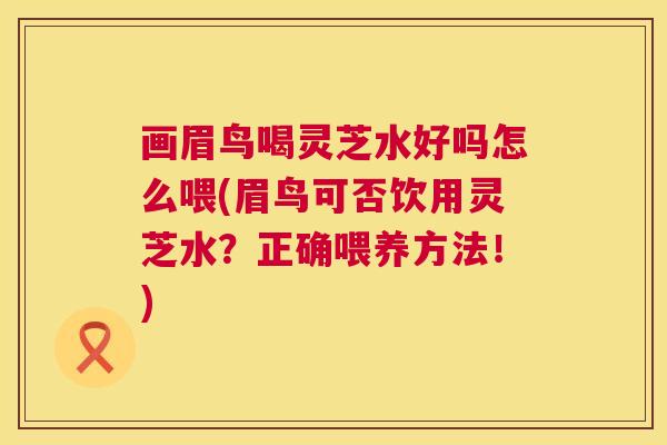 画眉鸟喝灵芝水好吗怎么喂(眉鸟可否饮用灵芝水？正确喂养方法！)  第1张