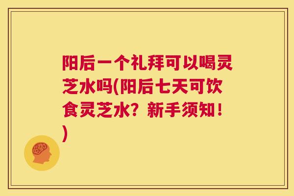 阳后一个礼拜可以喝灵芝水吗(阳后七天可饮食灵芝水?新手须知!) 第1张 阳后一个礼拜可以喝灵芝水吗(阳后七天可饮食灵芝水?新手须知!) 第1张