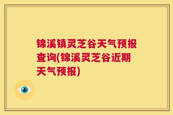 锦溪镇灵芝谷天气预报查询(锦溪灵芝谷近期天气预报)  第1张
