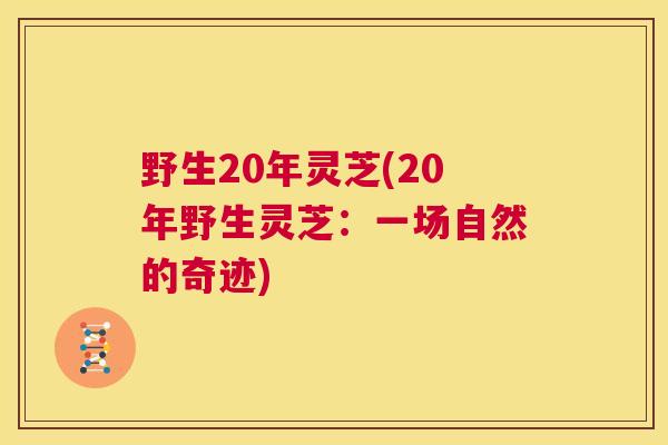 野生20年灵芝(20年野生灵芝:一场自然的奇迹) 第1张 野生20年灵芝(20年野生灵芝:一场自然的奇迹) 第1张