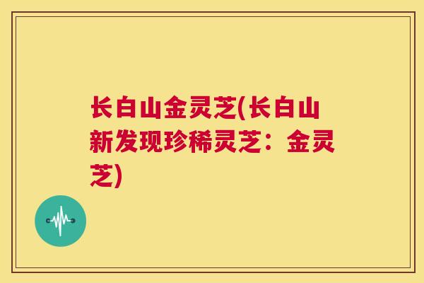 长白山金灵芝(长白山新发现珍稀灵芝：金灵芝)  第1张