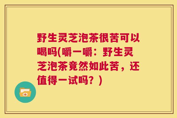 野生灵芝泡茶很苦可以喝吗(嚼一嚼:野生灵芝泡茶竟然如此苦,还值得一试吗?) 第1张 野生灵芝泡茶很苦可以喝吗(嚼一嚼:野生灵芝泡茶竟然如此苦,还值得一试吗?) 第1张
