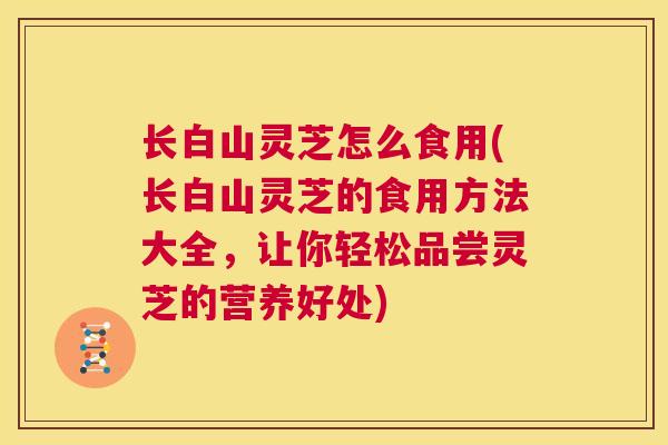 长白山灵芝怎么食用(长白山灵芝的食用方法大全，让你轻松品尝灵芝的营养好处)  第1张