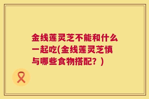 金线莲灵芝不能和什么一起吃(金线莲灵芝慎与哪些食物搭配？)  第1张