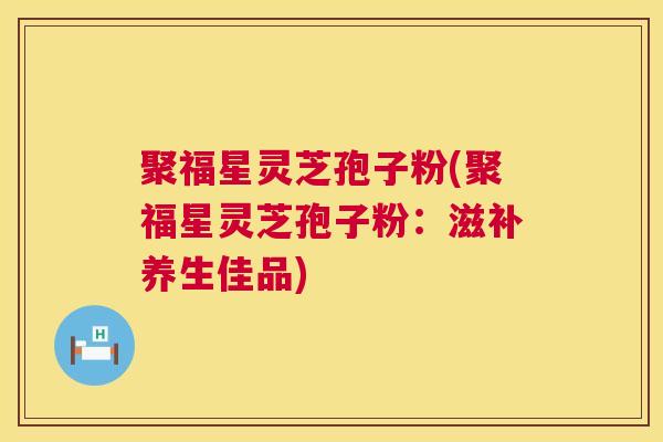 聚福星灵芝孢子粉(聚福星灵芝孢子粉：滋补养生佳品)  第1张