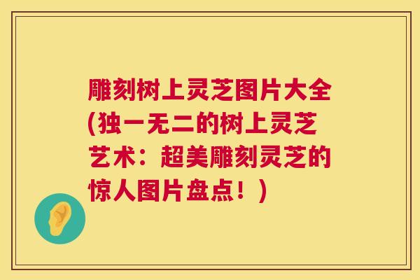 雕刻树上灵芝图片大全(独一无二的树上灵芝艺术：超美雕刻灵芝的惊人图片盘点！)  第1张